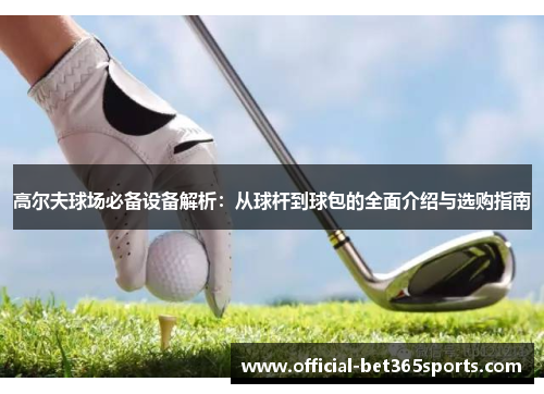 高尔夫球场必备设备解析：从球杆到球包的全面介绍与选购指南